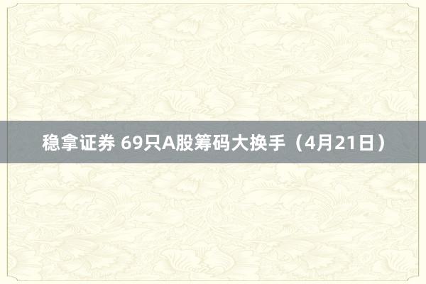 稳拿证券 69只A股筹码大换手（4月21日）