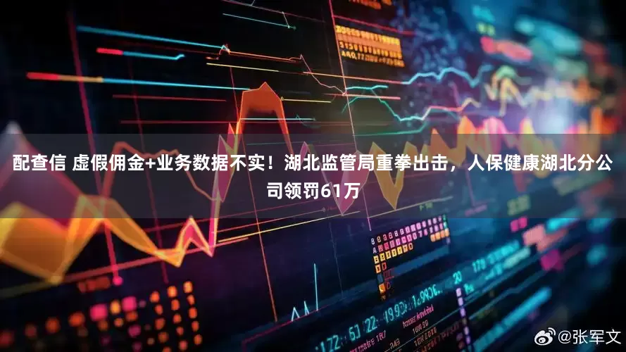 配查信 虚假佣金+业务数据不实！湖北监管局重拳出击，人保健康湖北分公司领罚61万