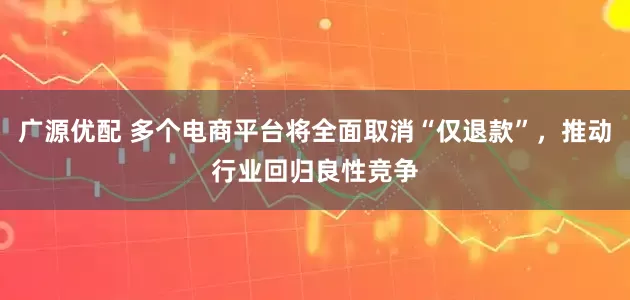 广源优配 多个电商平台将全面取消“仅退款”，推动行业回归良性竞争