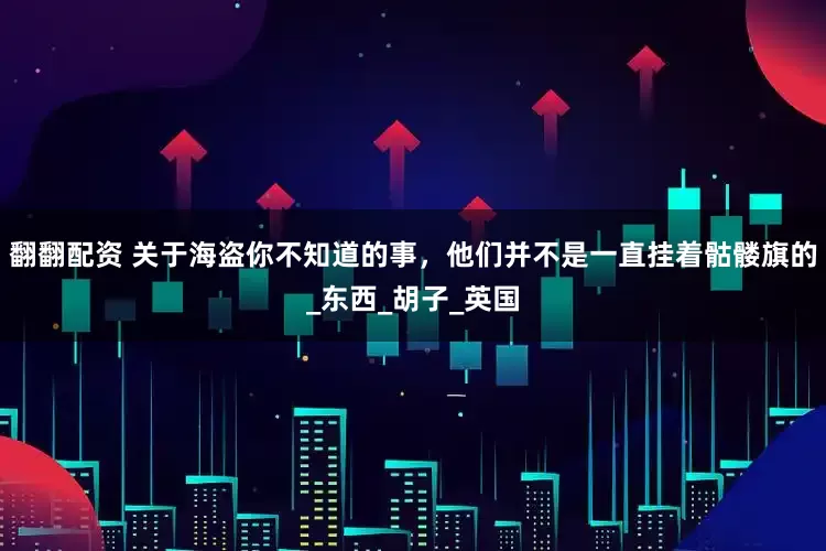 翻翻配资 关于海盗你不知道的事，他们并不是一直挂着骷髅旗的_东西_胡子_英国