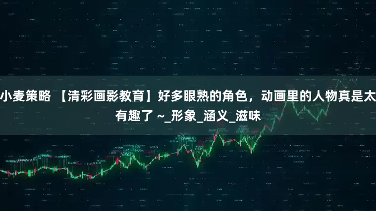 小麦策略 【清彩画影教育】好多眼熟的角色，动画里的人物真是太有趣了 ~_形象_涵义_滋味