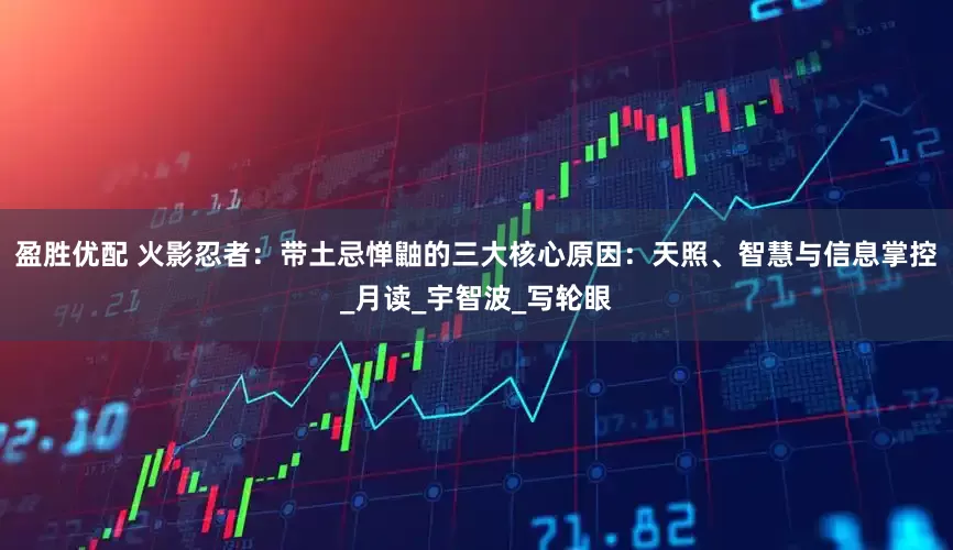 盈胜优配 火影忍者：带土忌惮鼬的三大核心原因：天照、智慧与信息掌控_月读_宇智波_写轮眼
