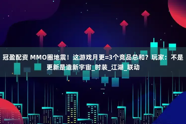 冠盈配资 MMO圈地震！这游戏月更=3个竞品总和？玩家：不是更新是造新宇宙_时装_江湖_联动