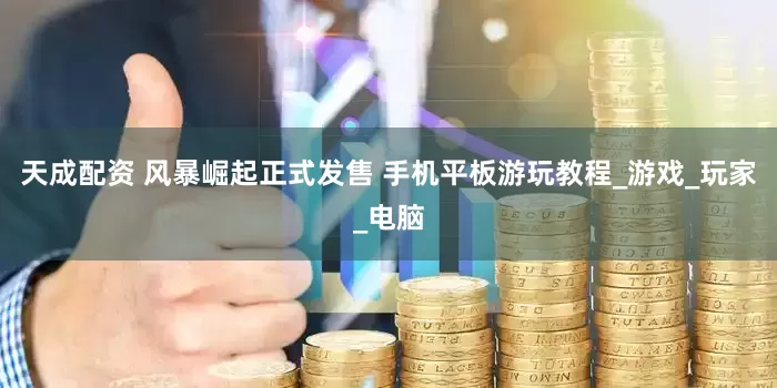 天成配资 风暴崛起正式发售 手机平板游玩教程_游戏_玩家_电脑