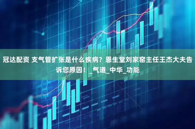 冠达配资 支气管扩张是什么疾病？恩生堂刘家窑主任王杰大夫告诉您原因！_气道_中华_功能