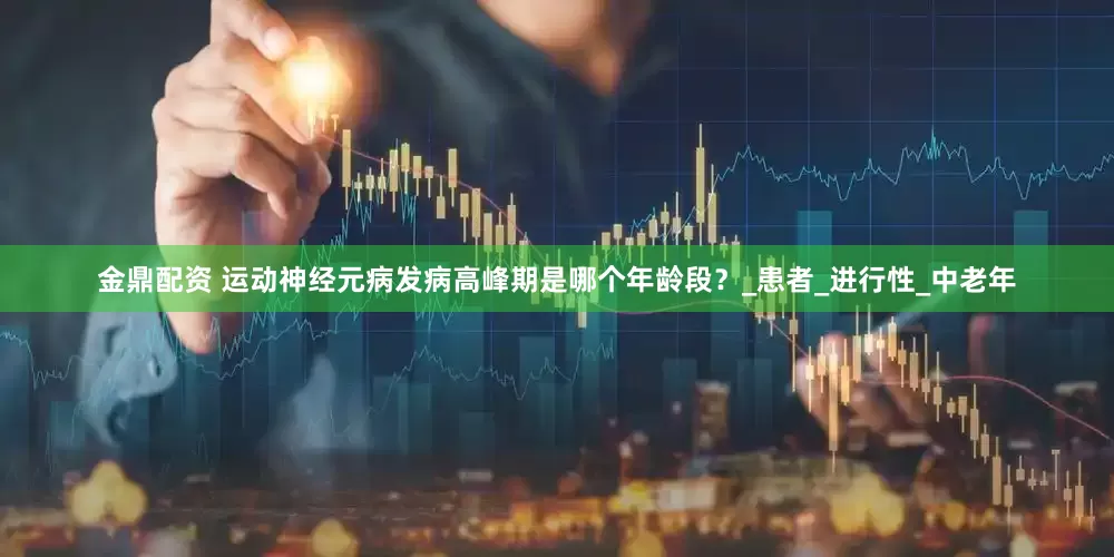 金鼎配资 运动神经元病发病高峰期是哪个年龄段？_患者_进行性_中老年