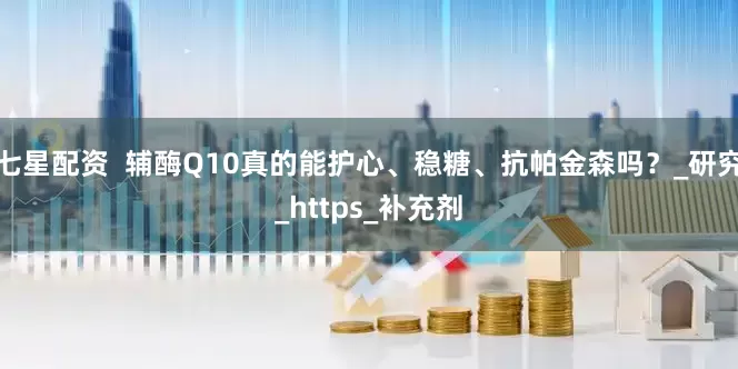 七星配资  辅酶Q10真的能护心、稳糖、抗帕金森吗？_研究_https_补充剂
