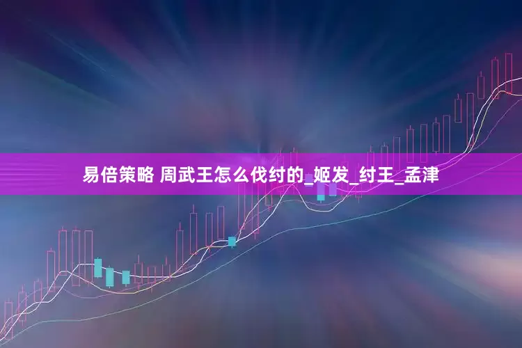 易倍策略 周武王怎么伐纣的_姬发_纣王_孟津