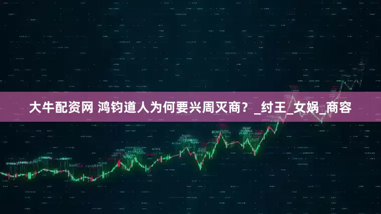 大牛配资网 鸿钧道人为何要兴周灭商？_纣王_女娲_商容
