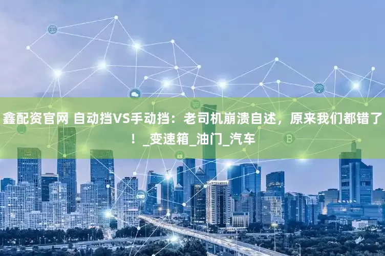 鑫配资官网 自动挡VS手动挡：老司机崩溃自述，原来我们都错了！_变速箱_油门_汽车