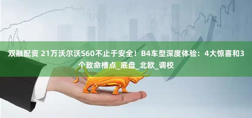双融配资 21万沃尔沃S60不止于安全！B4车型深度体验：4大惊喜和3个致命槽点_底盘_北欧_调校