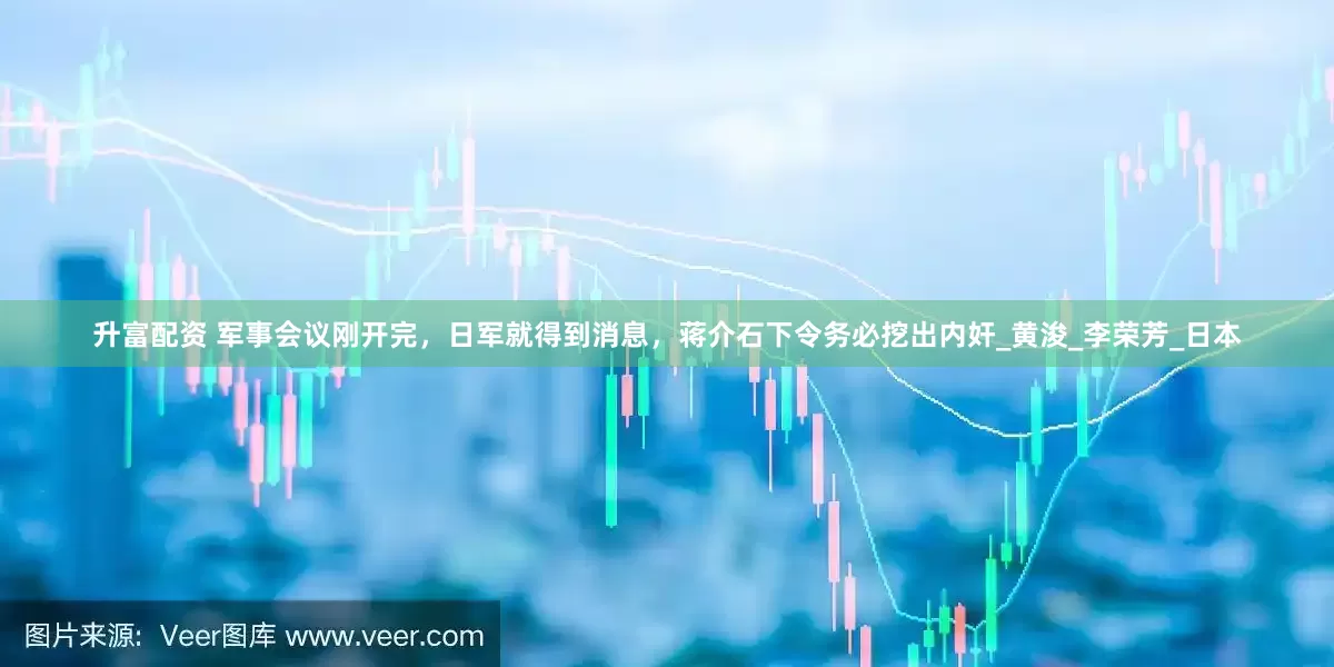 升富配资 军事会议刚开完，日军就得到消息，蒋介石下令务必挖出内奸_黄浚_李荣芳_日本