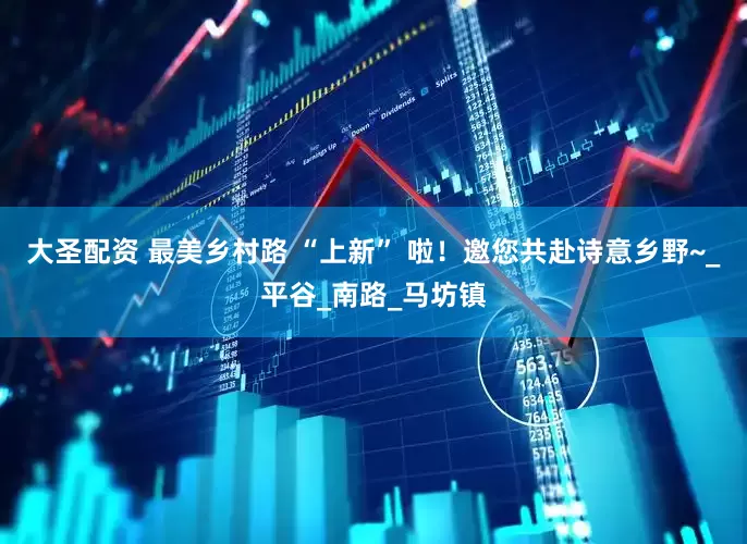 大圣配资 最美乡村路 “上新” 啦！邀您共赴诗意乡野~_平谷_南路_马坊镇