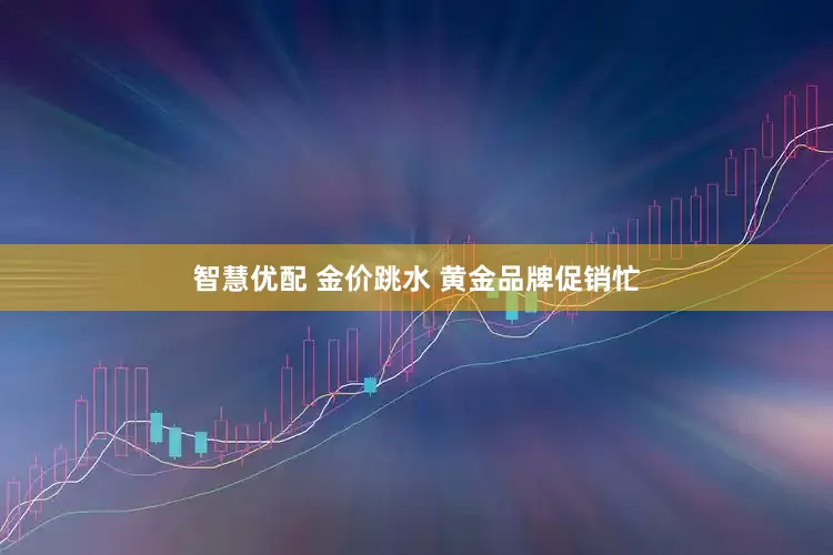 智慧优配 金价跳水 黄金品牌促销忙