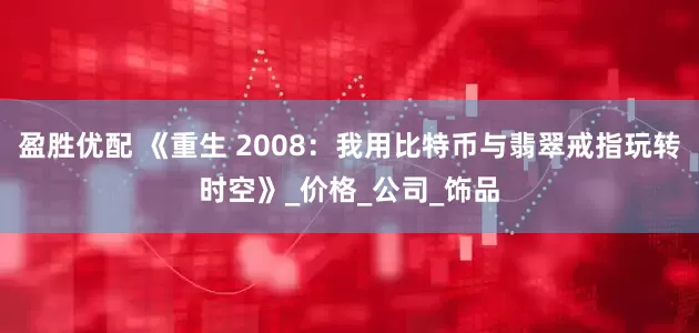 盈胜优配 《重生 2008：我用比特币与翡翠戒指玩转时空》_价格_公司_饰品
