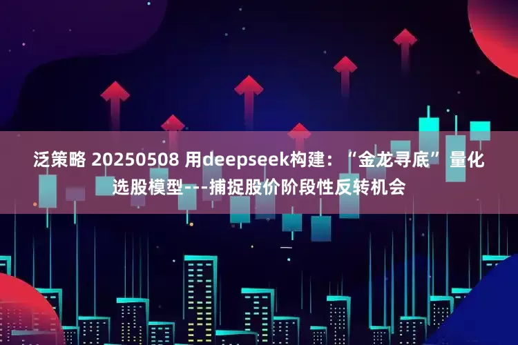 泛策略 20250508 用deepseek构建：“金龙寻底” 量化选股模型---捕捉股价阶段性反转机会