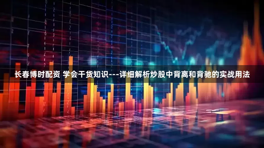 长春博时配资 学会干货知识---详细解析炒股中背离和背驰的实战用法