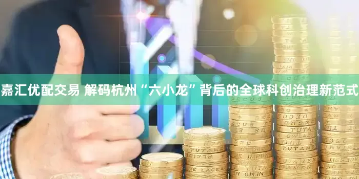 嘉汇优配交易 解码杭州“六小龙”背后的全球科创治理新范式