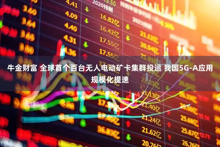 牛金财富 全球首个百台无人电动矿卡集群投运 我国5G-A应用规模化提速