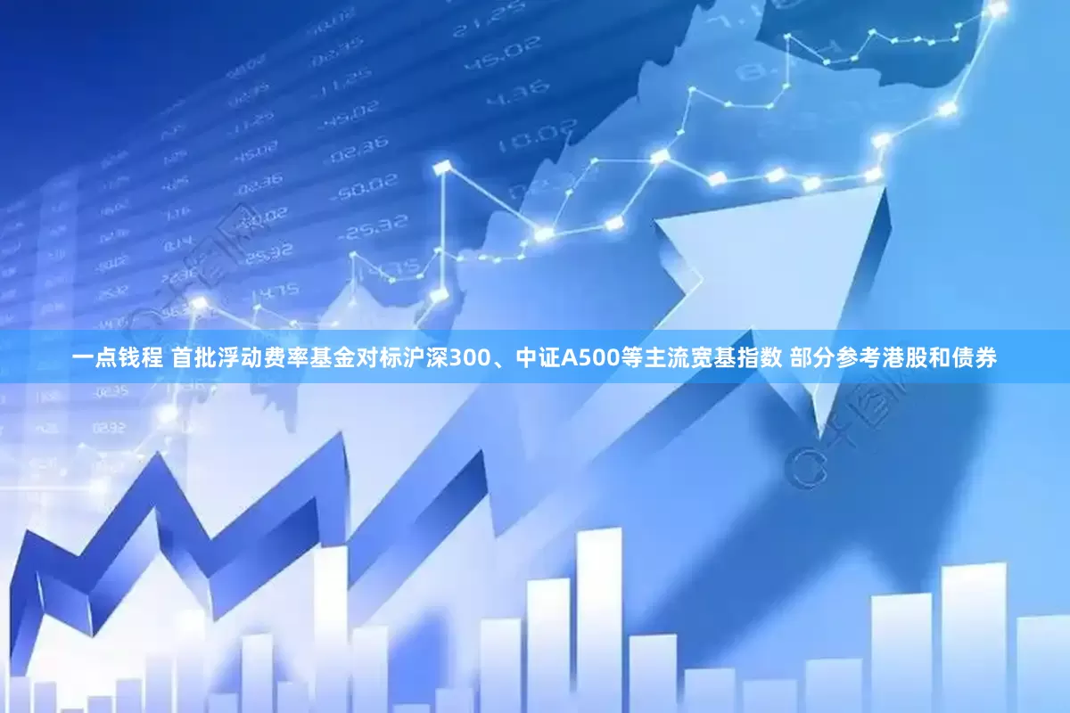 一点钱程 首批浮动费率基金对标沪深300、中证A500等主流宽基指数 部分参考港股和债券