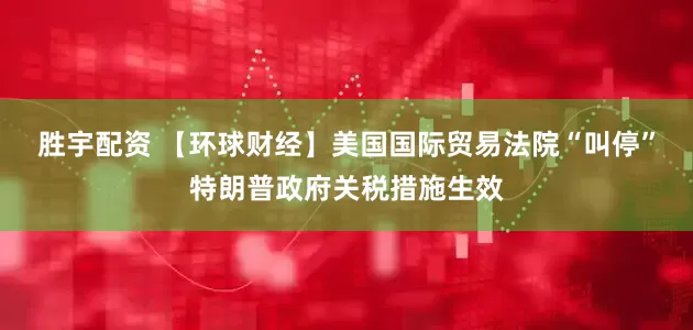 胜宇配资 【环球财经】美国国际贸易法院“叫停”特朗普政府关税措施生效