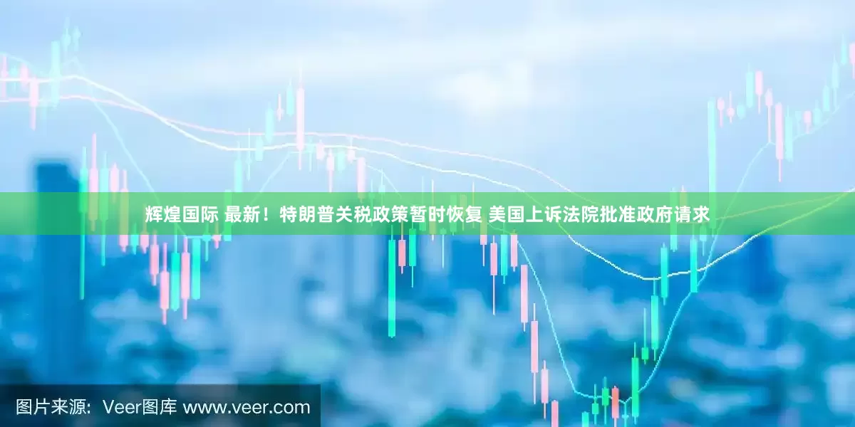 辉煌国际 最新！特朗普关税政策暂时恢复 美国上诉法院批准政府请求