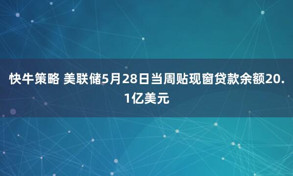 快牛策略 美联储5月28日当周贴现窗贷款余额20.1亿美元