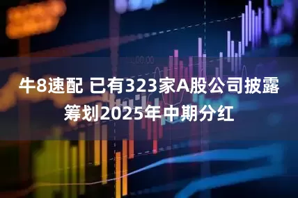 牛8速配 已有323家A股公司披露筹划2025年中期分红