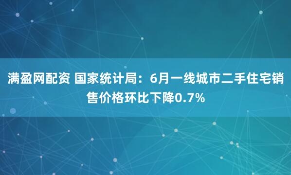满盈网配资 国家统计局：6月一线城市二手住宅销售价格环比下降0.7%