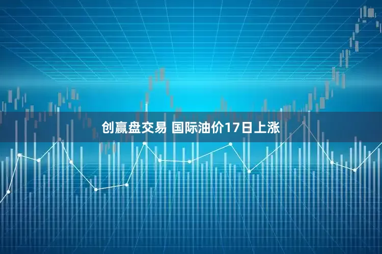 创赢盘交易 国际油价17日上涨