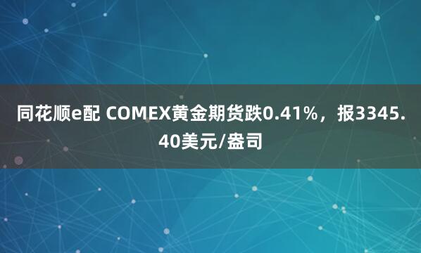 同花顺e配 COMEX黄金期货跌0.41%，报3345.40美元/盎司