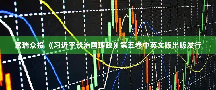 富瑞众投 《习近平谈治国理政》第五卷中英文版出版发行