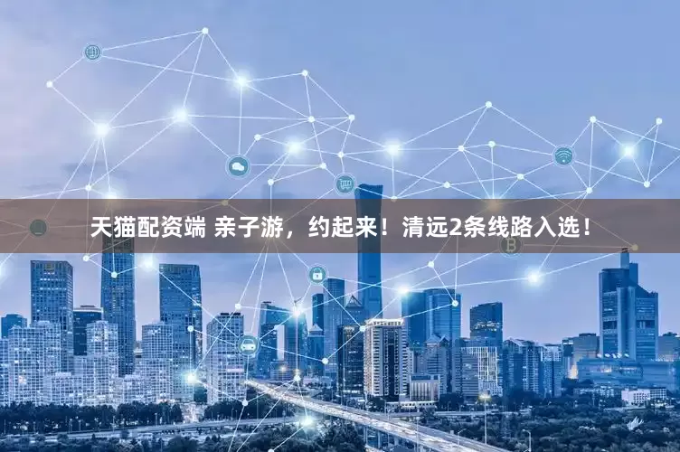 天猫配资端 亲子游，约起来！清远2条线路入选！