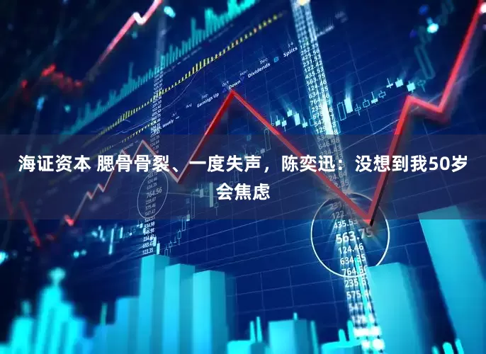 海证资本 腮骨骨裂、一度失声，陈奕迅：没想到我50岁会焦虑