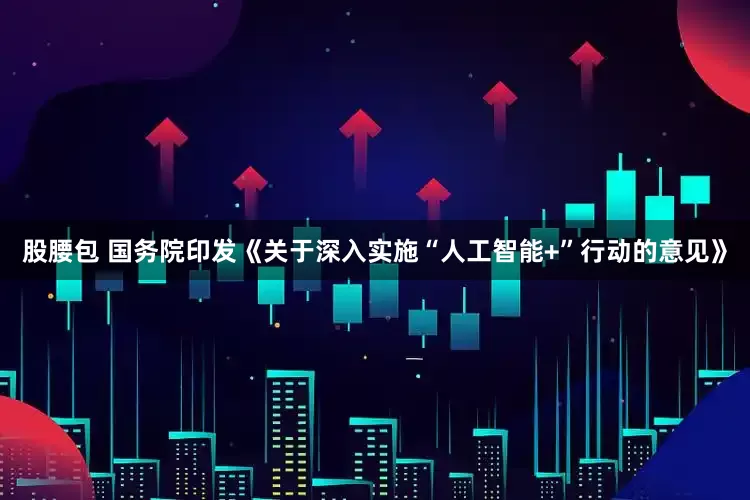 股腰包 国务院印发《关于深入实施“人工智能+”行动的意见》
