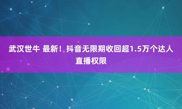 武汉世牛 最新！抖音无限期收回超1.5万个达人直播权限