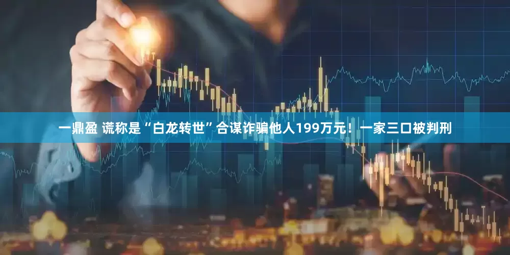 一鼎盈 谎称是“白龙转世”合谋诈骗他人199万元！一家三口被判刑
