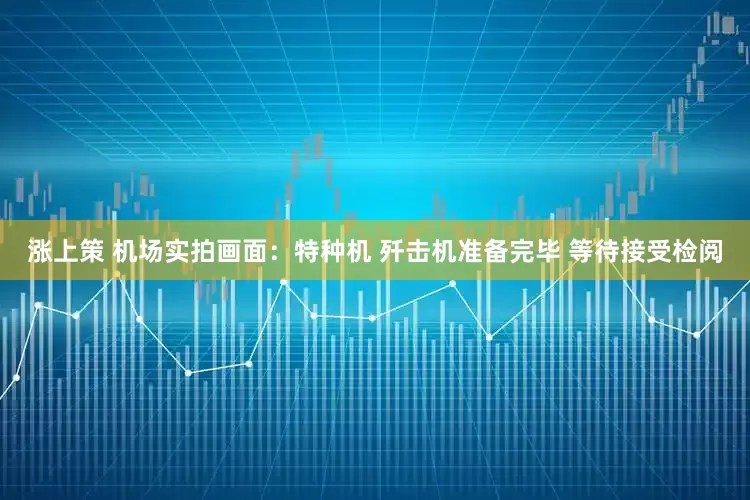 涨上策 机场实拍画面：特种机 歼击机准备完毕 等待接受检阅
