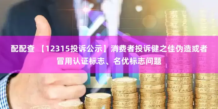 配配查 【12315投诉公示】消费者投诉健之佳伪造或者冒用认证标志、名优标志问题