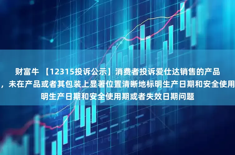 财富牛 【12315投诉公示】消费者投诉爱仕达销售的产品属于限期使用的产品，未在产品或者其包装上显著位置清晰地标明生产日期和安全使用期或者失效日期问题