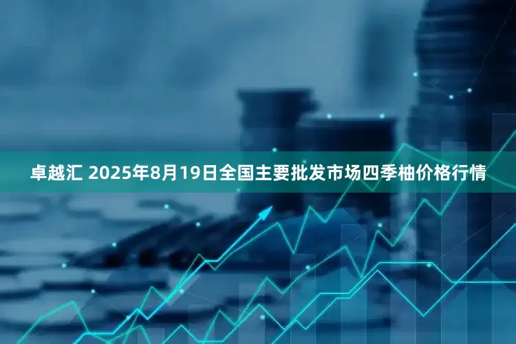 卓越汇 2025年8月19日全国主要批发市场四季柚价格行情