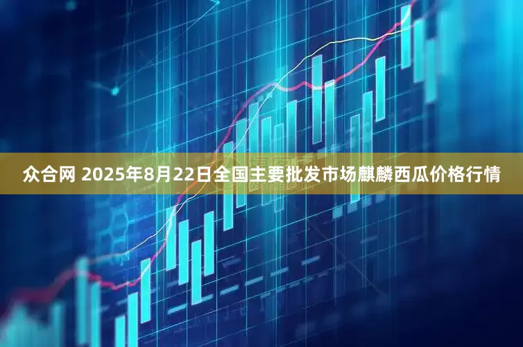 众合网 2025年8月22日全国主要批发市场麒麟西瓜价格行情