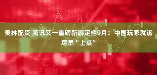美林配资 腾讯又一重磅新游定档9月：中国玩家就该尽早“上桌”