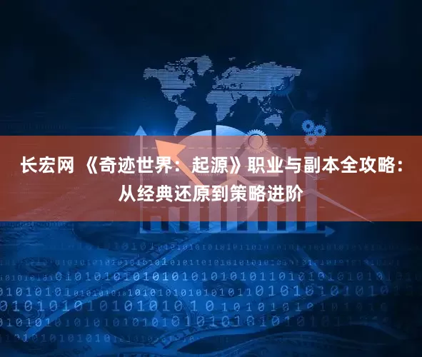 长宏网 《奇迹世界：起源》职业与副本全攻略：从经典还原到策略进阶