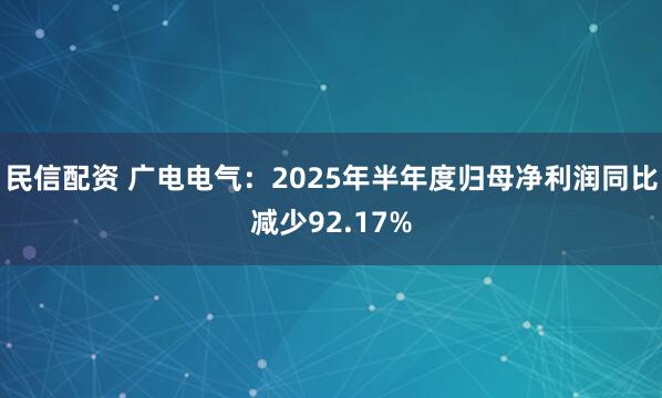 民信配资 广电电气：2025年半年度归母净利润同比减少92.17%