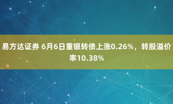 易方达证券 6月6日重银转债上涨0.26%，转股溢价率10.38%
