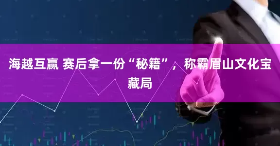 海越互赢 赛后拿一份“秘籍”，称霸眉山文化宝藏局
