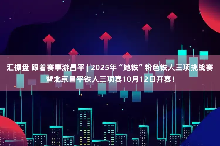 汇操盘 跟着赛事游昌平 | 2025年“她铁”粉色铁人三项挑战赛暨北京昌平铁人三项赛10月12日开赛！