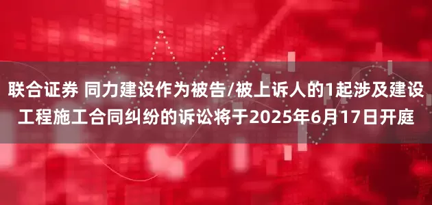 联合证券 同力建设作为被告/被上诉人的1起涉及建设工程施工合同纠纷的诉讼将于2025年6月17日开庭