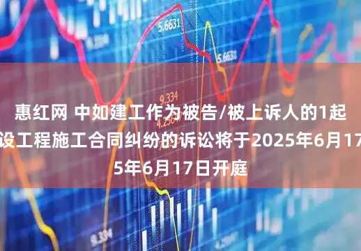 惠红网 中如建工作为被告/被上诉人的1起涉及建设工程施工合同纠纷的诉讼将于2025年6月17日开庭